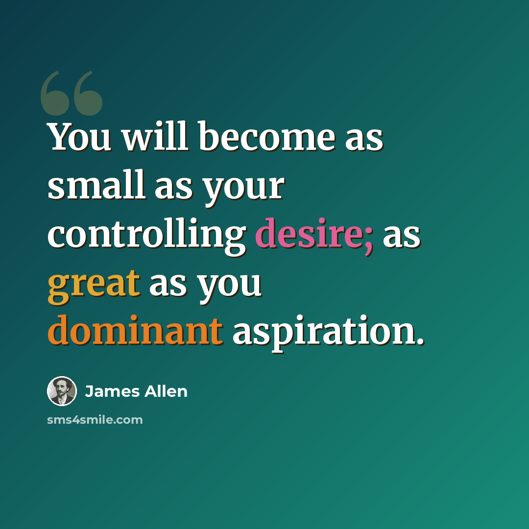 “You will become as small as your controlling desire; as great as you dominant aspiration.” quote by James Allen