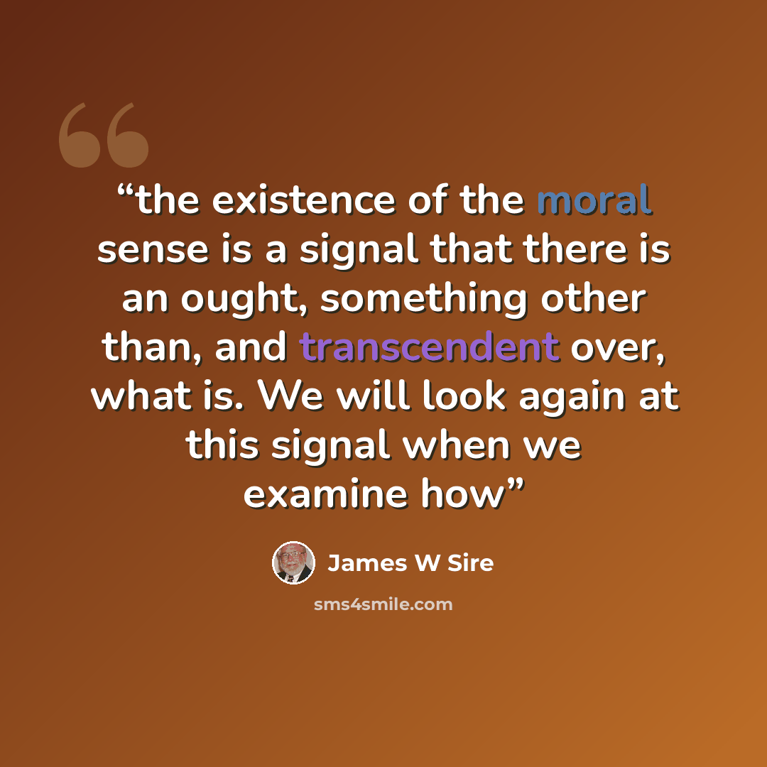 “the existence of the moral sense is a signal that there is an ought, something other than, and transcendent over, what is. We will look again at this signal when we examine how” quote by James W Sire