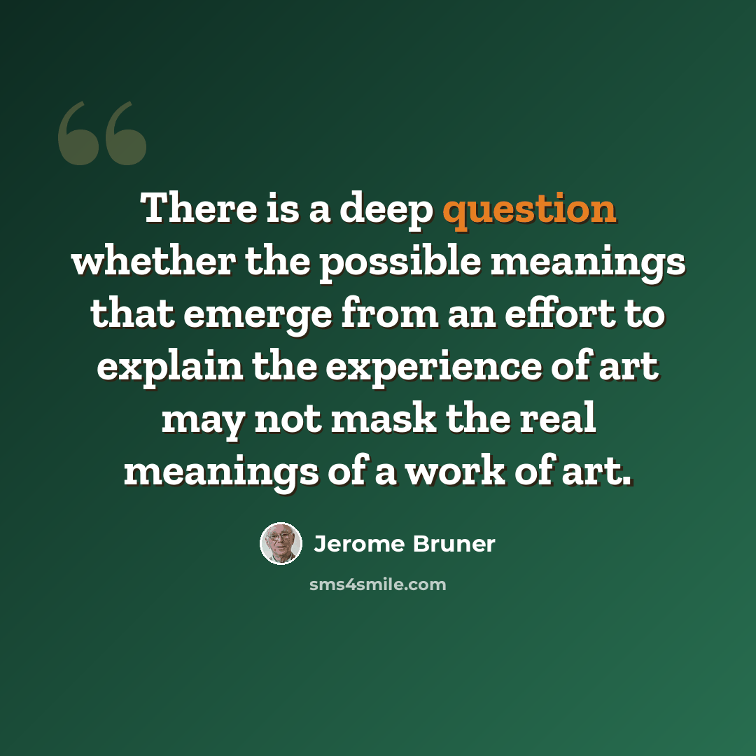 “There is a deep question whether the possible meanings that emerge from an effort to explain the experience of art may not mask the real meanings of a work of art.” quote by Jerome Bruner