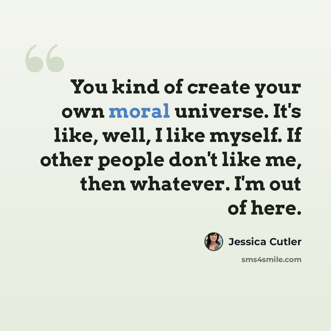“You kind of create your own moral universe. It's like, well, I like myself. If other people don't like me, then whatever. I'm out of here.” quote by Jessica Cutler
