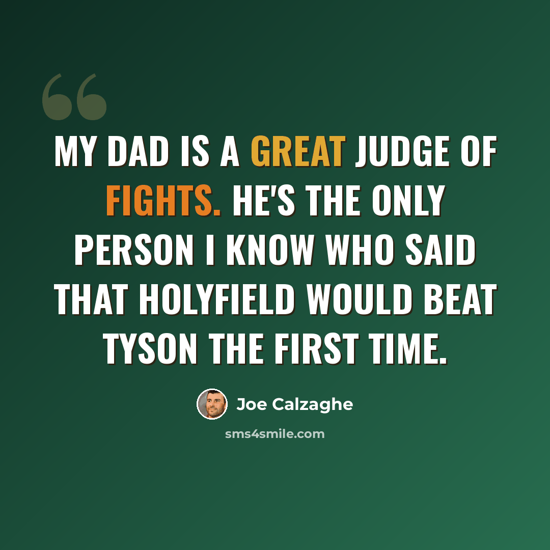“My dad is a great judge of fights. He's the only person I know who said that Holyfield would beat Tyson the first time.” quote by Joe Calzaghe