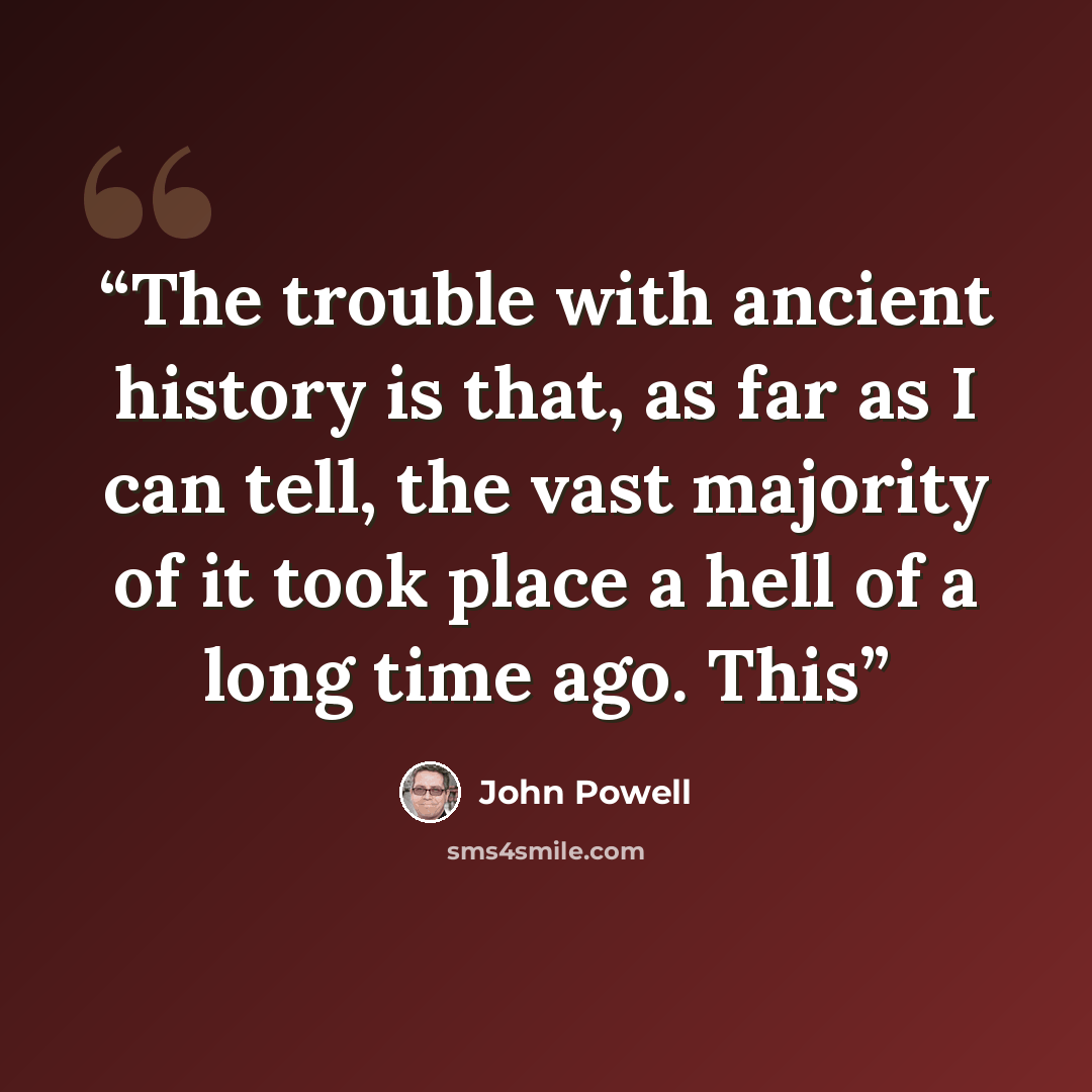 “The trouble with ancient history is that, as far as I can tell, the vast majority of it took place a hell of a long time ago. This” quote by John Powell