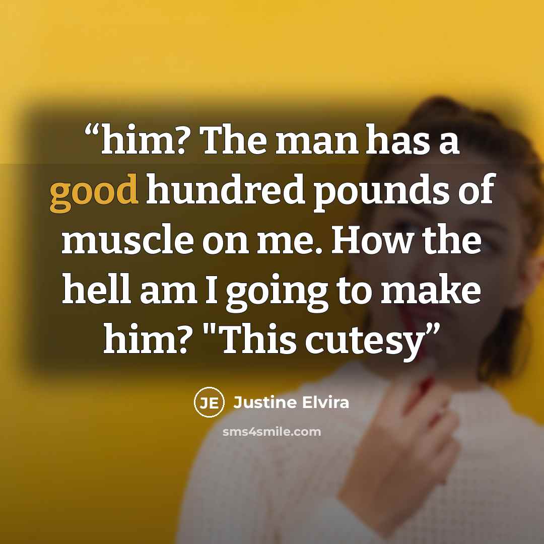 “him? The man has a good hundred pounds of muscle on me. How the hell am I going to make him? "This cutesy” quote by Justine Elvira