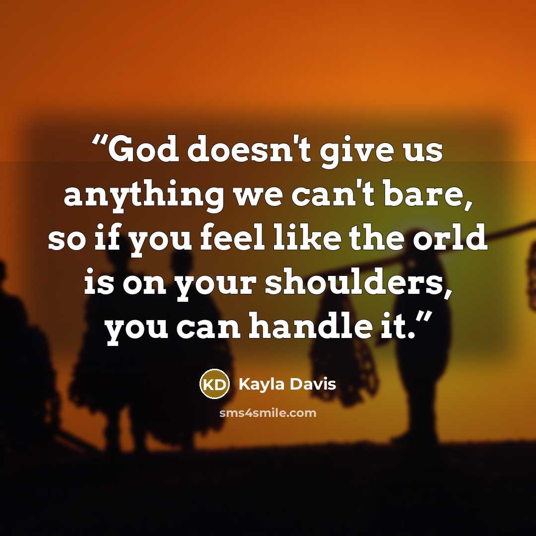 “God doesn't give us anything we can't bare, so if you feel like the orld is on your shoulders, you can handle it.” quote by Kayla Davis