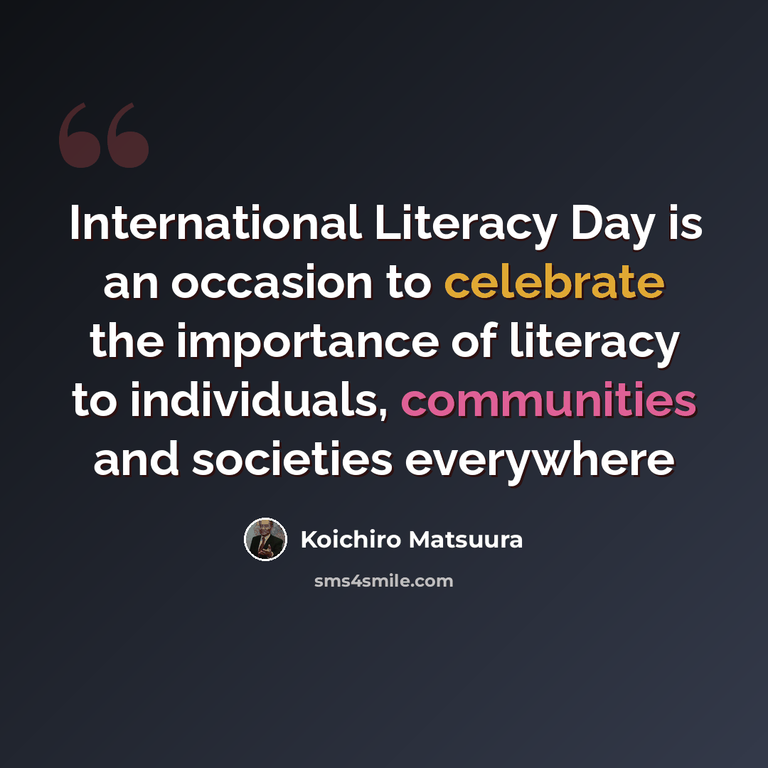 “International Literacy Day is an occasion to celebrate the importance of literacy to individuals, communities and societies everywhere” quote by Koichiro Matsuura