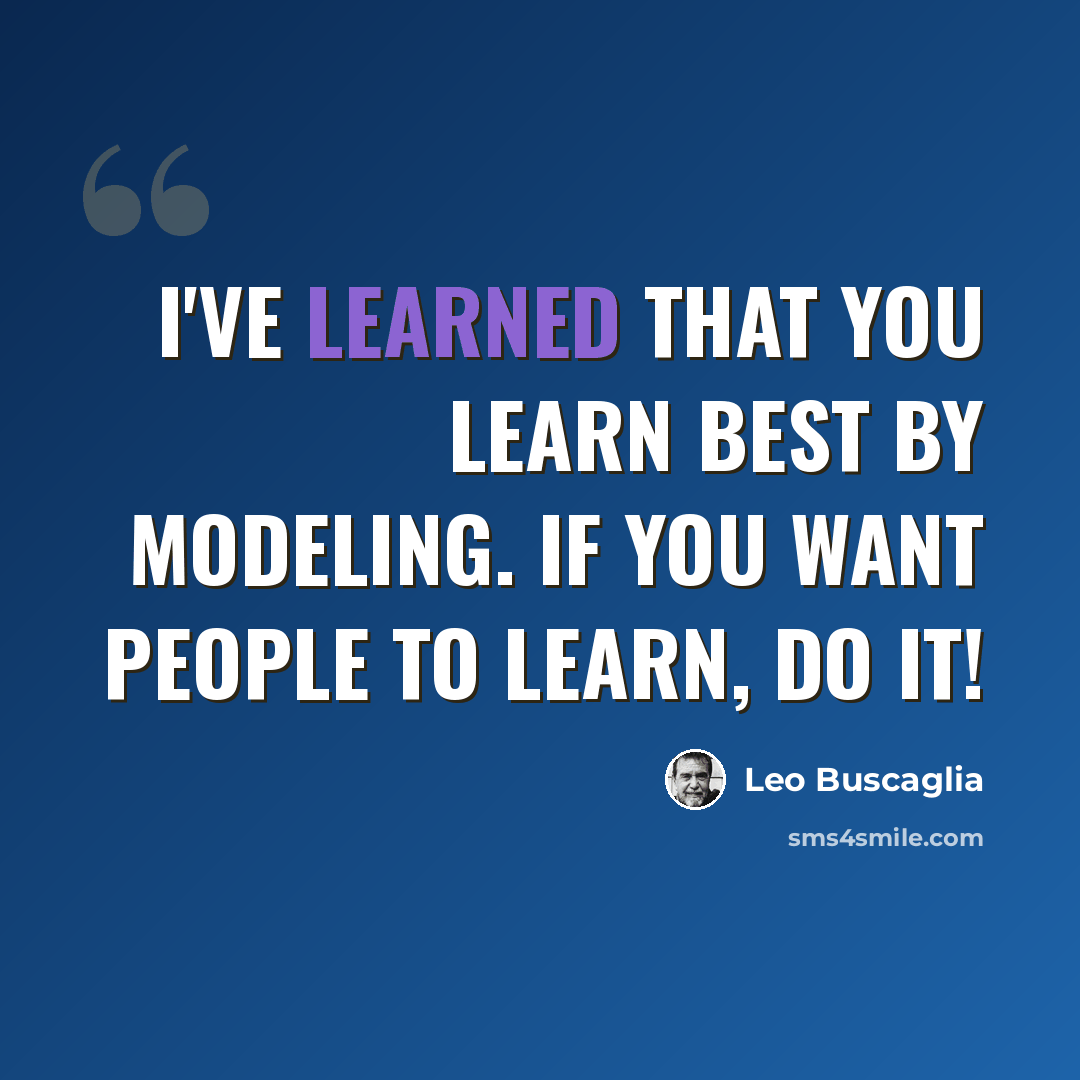 “I've learned that you learn best by modeling. If you want people to learn, do it!” quote by Leo Buscaglia