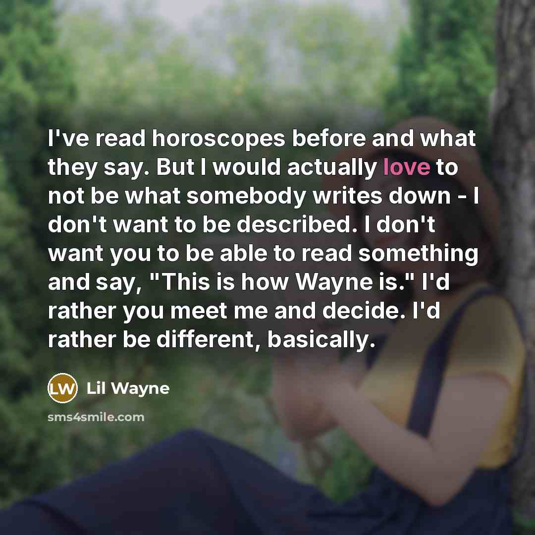 “I've read horoscopes before and what they say. But I would actually love to not be what somebody writes down - I don't want to be described. I don't want you to be able to read something and say, "This is how Wayne is." I'd rather you meet me and decide. I'd rather be different, basically.” quote by Lil Wayne
