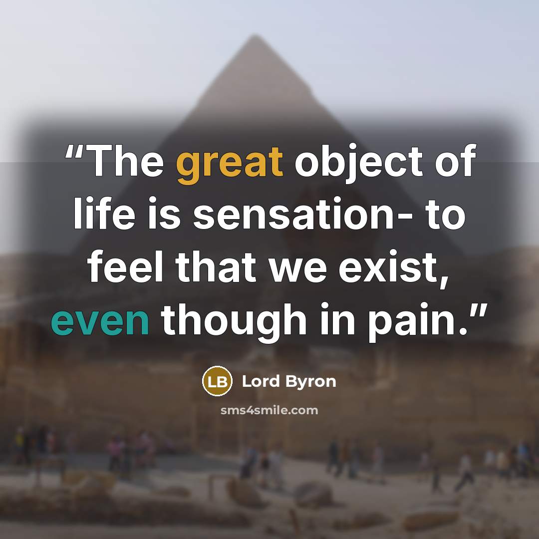 “The great object of life is sensation- to feel that we exist, even though in pain.” quote by Lord Byron