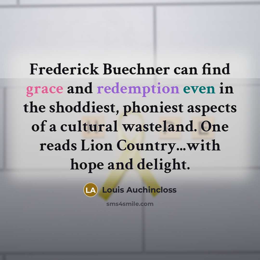 “Frederick Buechner can find grace and redemption even in the shoddiest, phoniest aspects of a cultural wasteland. One reads Lion Country...with hope and delight.” quote by Louis Auchincloss