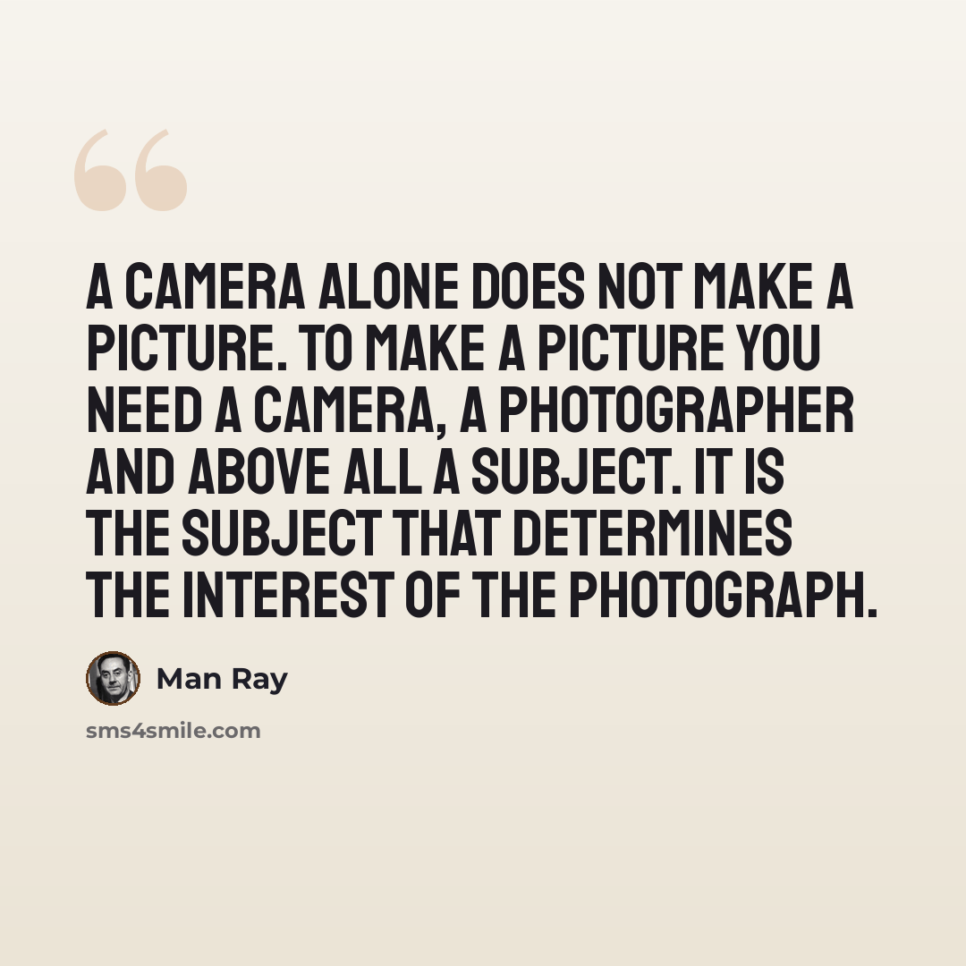 “A camera alone does not make a picture. To make a picture you need a camera, a photographer and above all a subject. It is the subject that determines the interest of the photograph.” quote by Man Ray