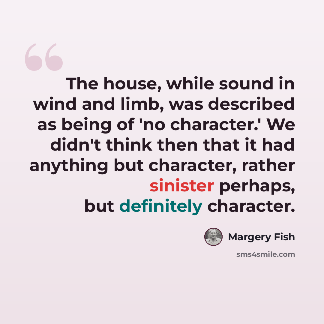 “The house, while sound in wind and limb, was described as being of 'no character.' We didn't think then that it had anything but character, rather sinister perhaps, but definitely character.” quote by Margery Fish