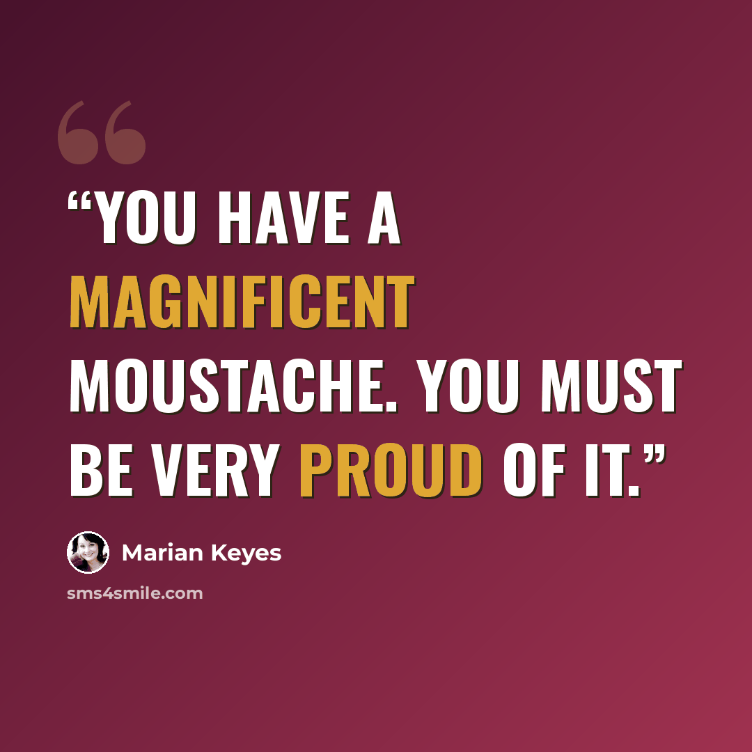“You have a magnificent moustache. You must be very proud of it.” quote by Marian Keyes