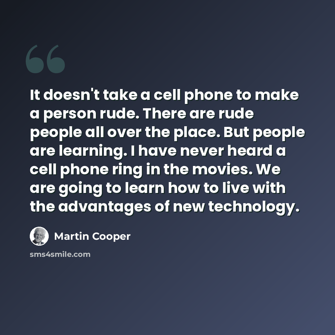 “It doesn't take a cell phone to make a person rude. There are rude people all over the place. But people are learning. I have never heard a cell phone ring in the movies. We are going to learn how to live with the advantages of new technology.” quote by Martin Cooper