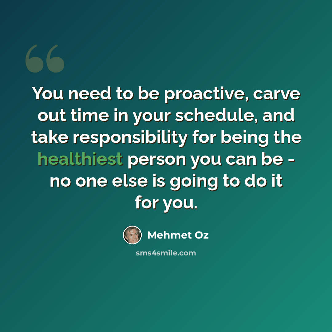 “You need to be proactive, carve out time in your schedule, and take responsibility for being the healthiest person you can be - no one else is going to do it for you.” quote by Mehmet Oz
