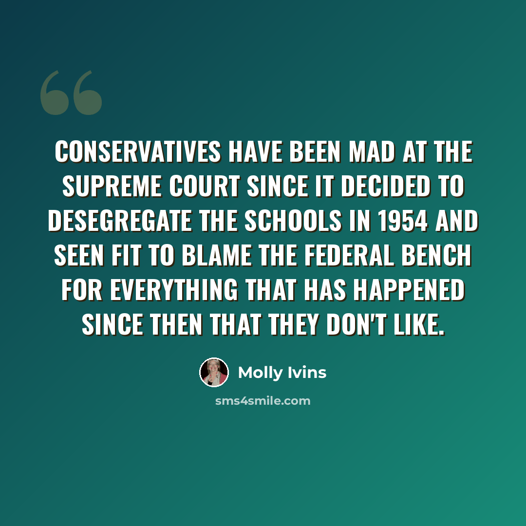 “Conservatives have been mad at the Supreme Court since it decided to desegregate the schools in 1954 and seen fit to blame the federal bench for everything that has happened since then that they don't like.” quote by Molly Ivins