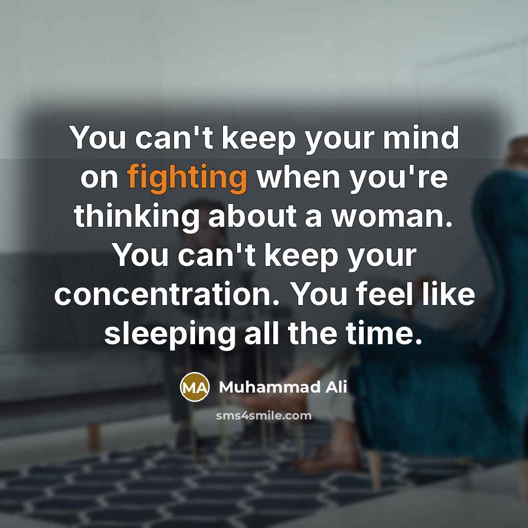 “You can't keep your mind on fighting when you're thinking about a woman. You can't keep your concentration. You feel like sleeping all the time.” quote by Muhammad Ali