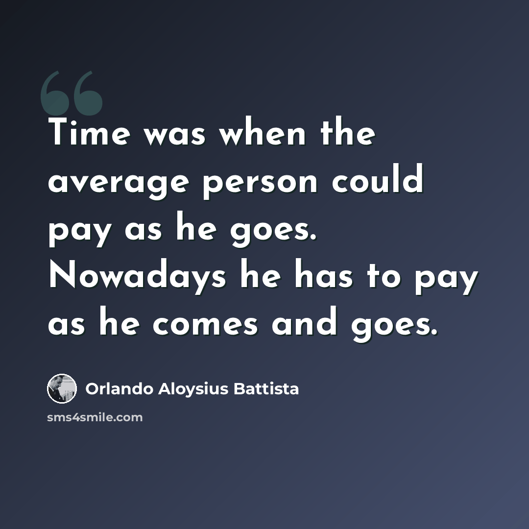 “Time was when the average person could pay as he goes. Nowadays he has to pay as he comes and goes.” quote by Orlando Aloysius Battista