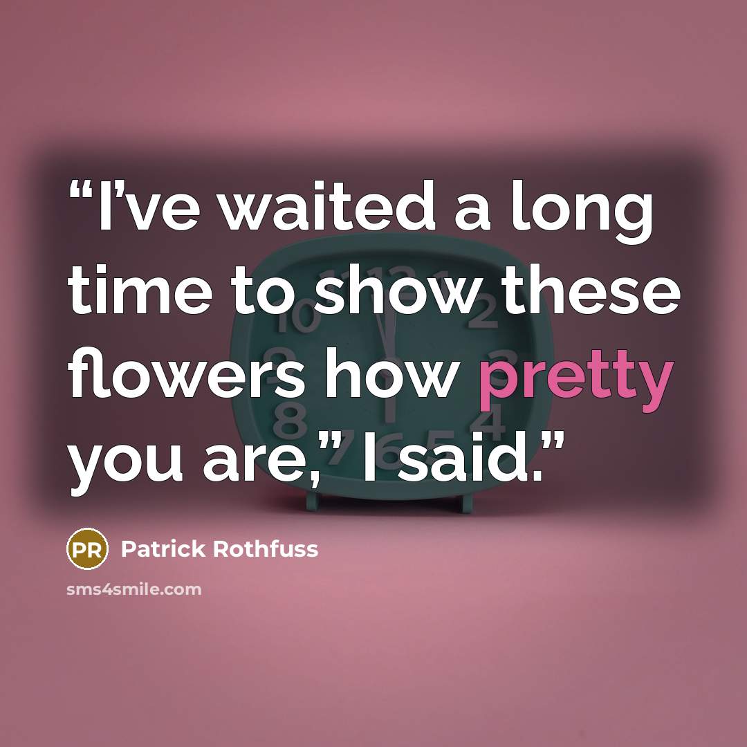 “I’ve waited a long time to show these flowers how pretty you are,” I said.” quote by Patrick Rothfuss