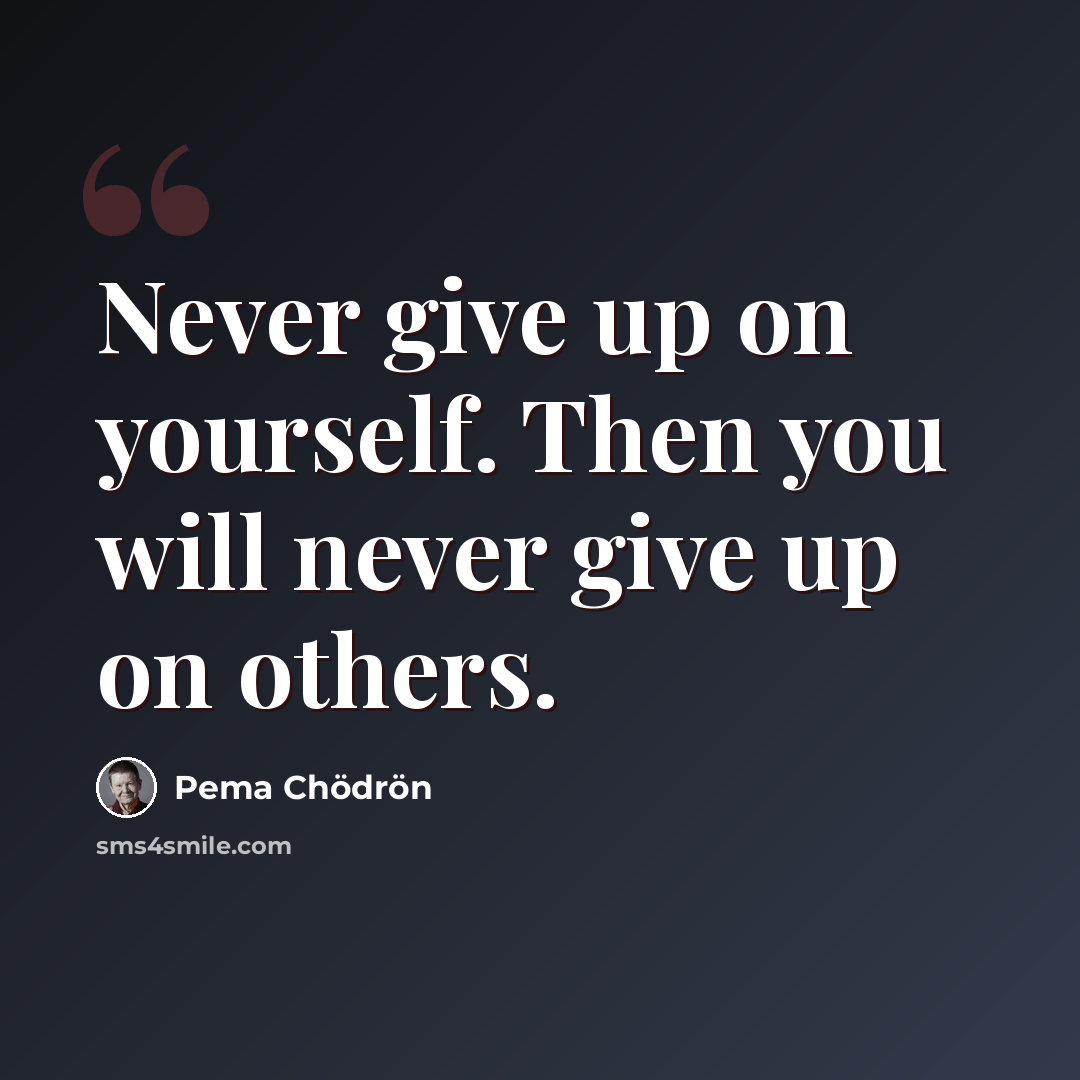 “Never give up on yourself. Then you will never give up on others.” quote by Pema Chodron
