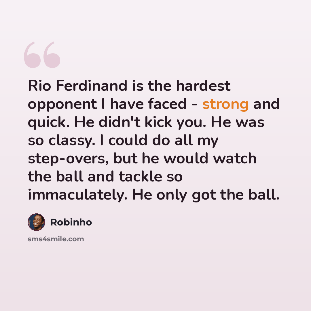 “Rio Ferdinand is the hardest opponent I have faced - strong and quick. He didn't kick you. He was so classy. I could do all my step-overs, but he would watch the ball and tackle so immaculately. He only got the ball.” quote by Robinho