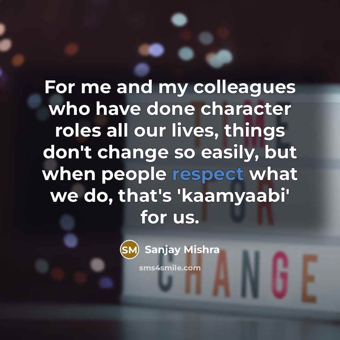 “For me and my colleagues who have done character roles all our lives, things don't change so easily, but when people respect what we do, that's 'kaamyaabi' for us.” quote by Sanjay Mishra