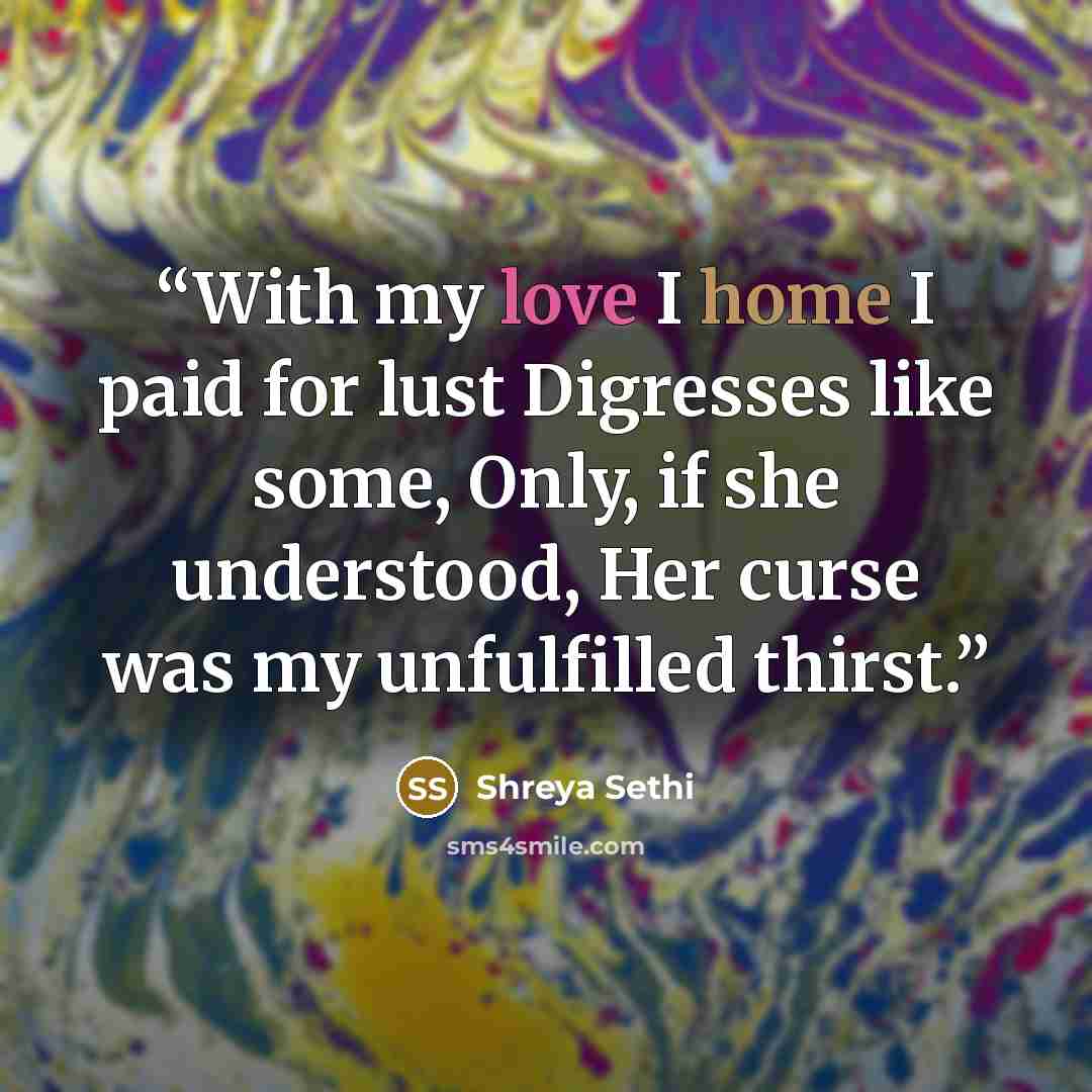 “With my love I home I paid for lust Digresses like some, Only, if she understood, Her curse was my unfulfilled thirst.” quote by Shreya Sethi