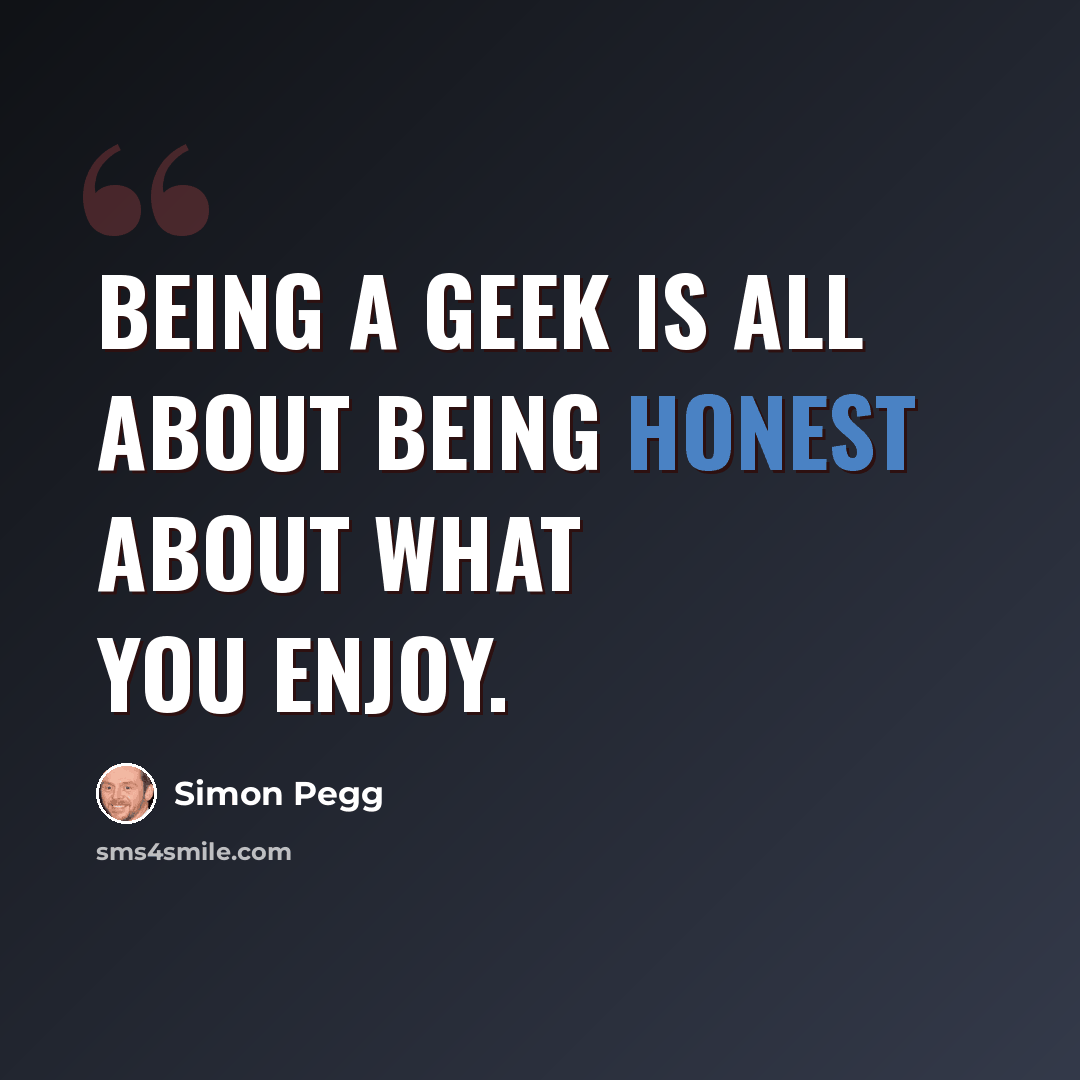 “Being a geek is all about being honest about what you enjoy.” quote by Simon Pegg