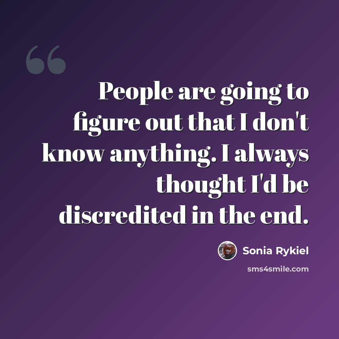“People are going to figure out that I don't know anything. I always thought I'd be discredited in the end.” quote by Sonia Rykiel