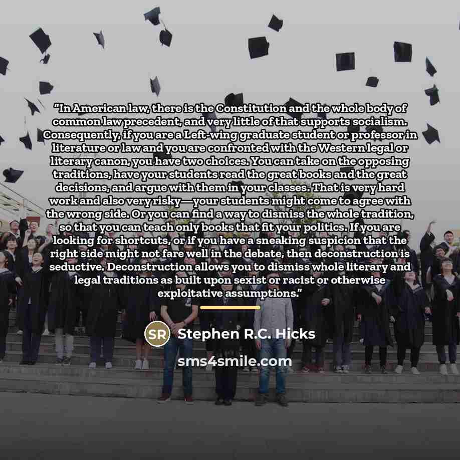 “In American law, there is the Constitution and the whole body of common law precedent, and very little of that supports socialism. Consequently, if you are a Left-wing graduate student or professor in literature or law and you are confronted with the Western legal or literary canon, you have two…” quote by Stephen R.C. Hicks