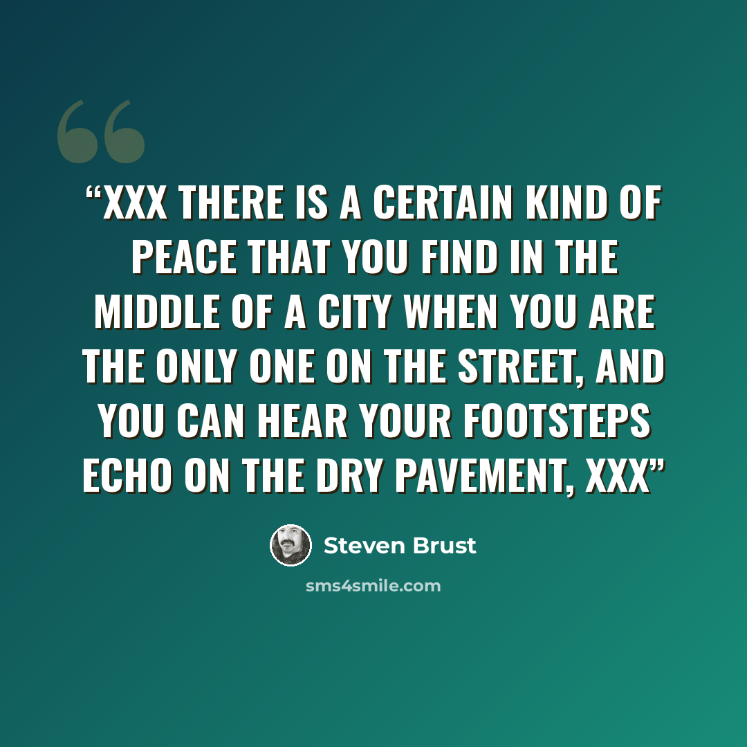 “Xxx there is a certain kind of peace that you find in the middle of a city when you are the only one on the street, and you can hear your footsteps echo on the dry pavement, xxx” quote by Steven Brust