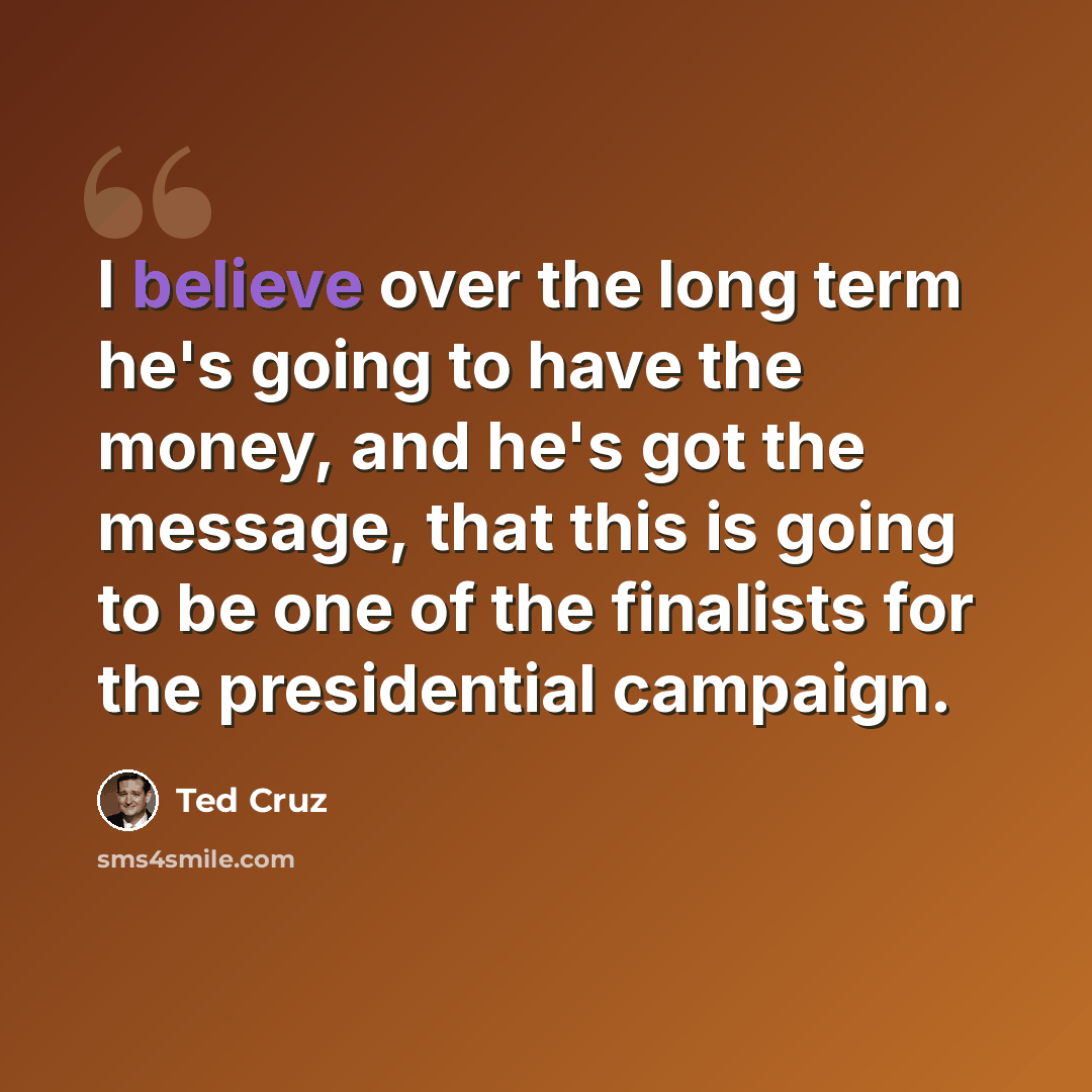 “I believe over the long term he's going to have the money, and he's got the message, that this is going to be one of the finalists for the presidential campaign.” quote by Ted Cruz