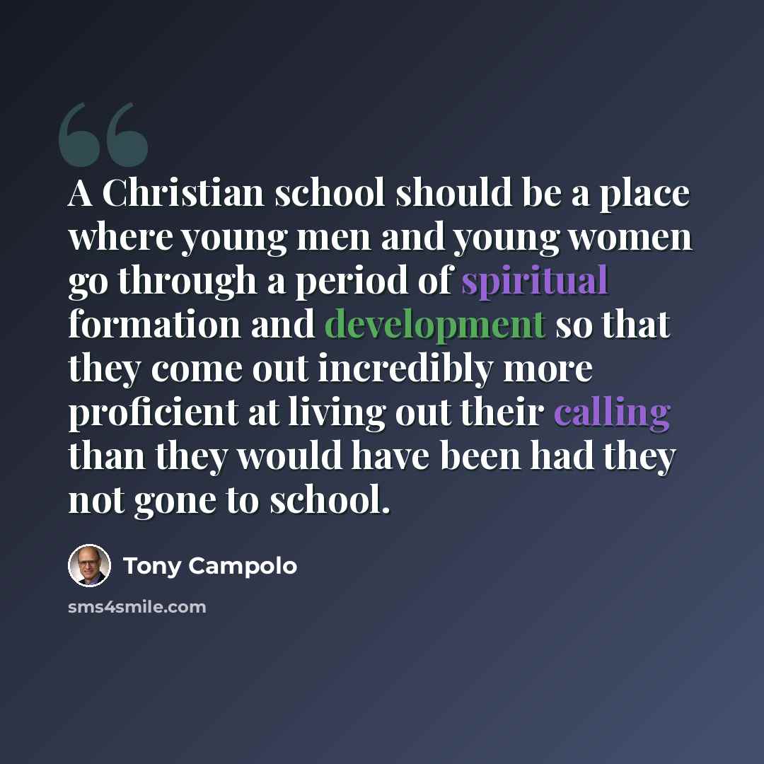 “A Christian school should be a place where young men and young women go through a period of spiritual formation and development so that they come out incredibly more proficient at living out their calling than they would have been had they not gone to school.” quote by Tony Campolo