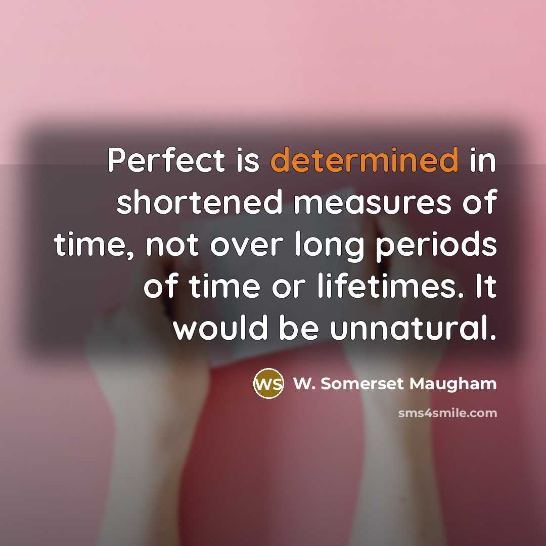 “Perfect is determined in shortened measures of time, not over long periods of time or lifetimes. It would be unnatural.” quote by W. Somerset Maugham