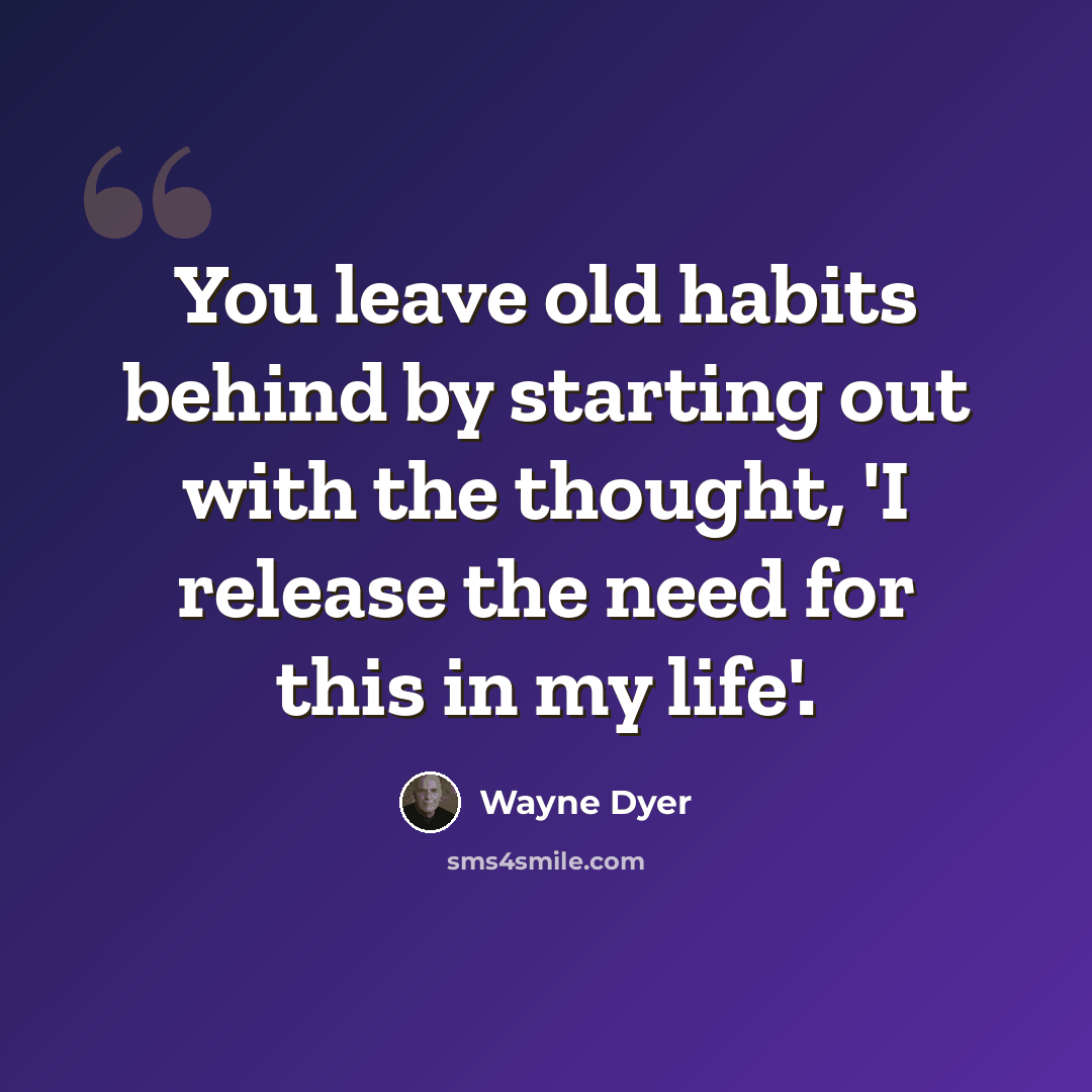 “You leave old habits behind by starting out with the thought, 'I release the need for this in my life'.” quote by Wayne Dyer