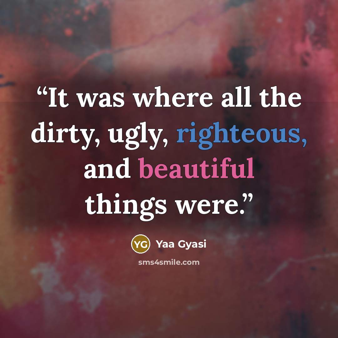 “It was where all the dirty, ugly, righteous, and beautiful things were.” quote by Yaa Gyasi
