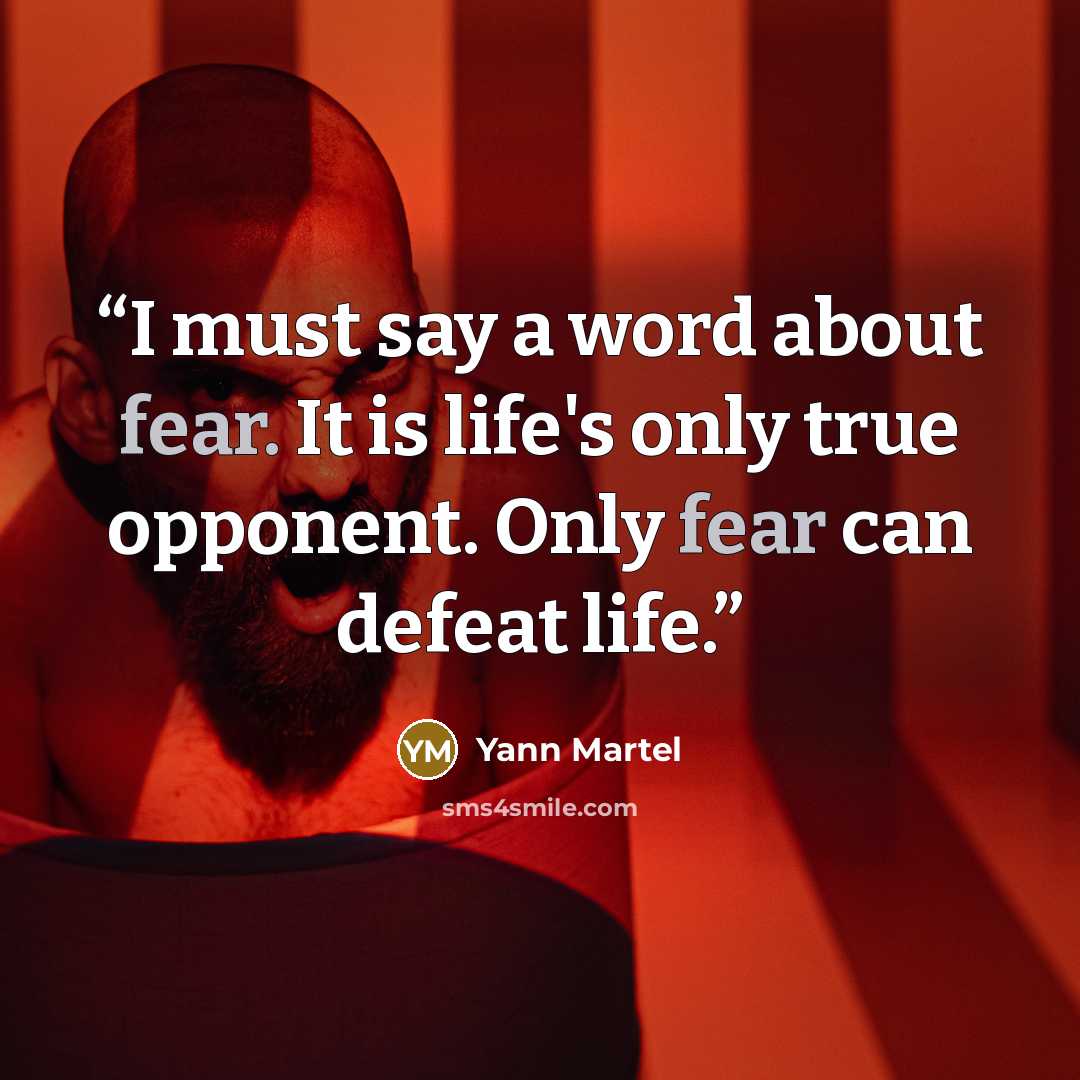 “I must say a word about fear. It is life's only true opponent. Only fear can defeat life.” quote by Yann Martel