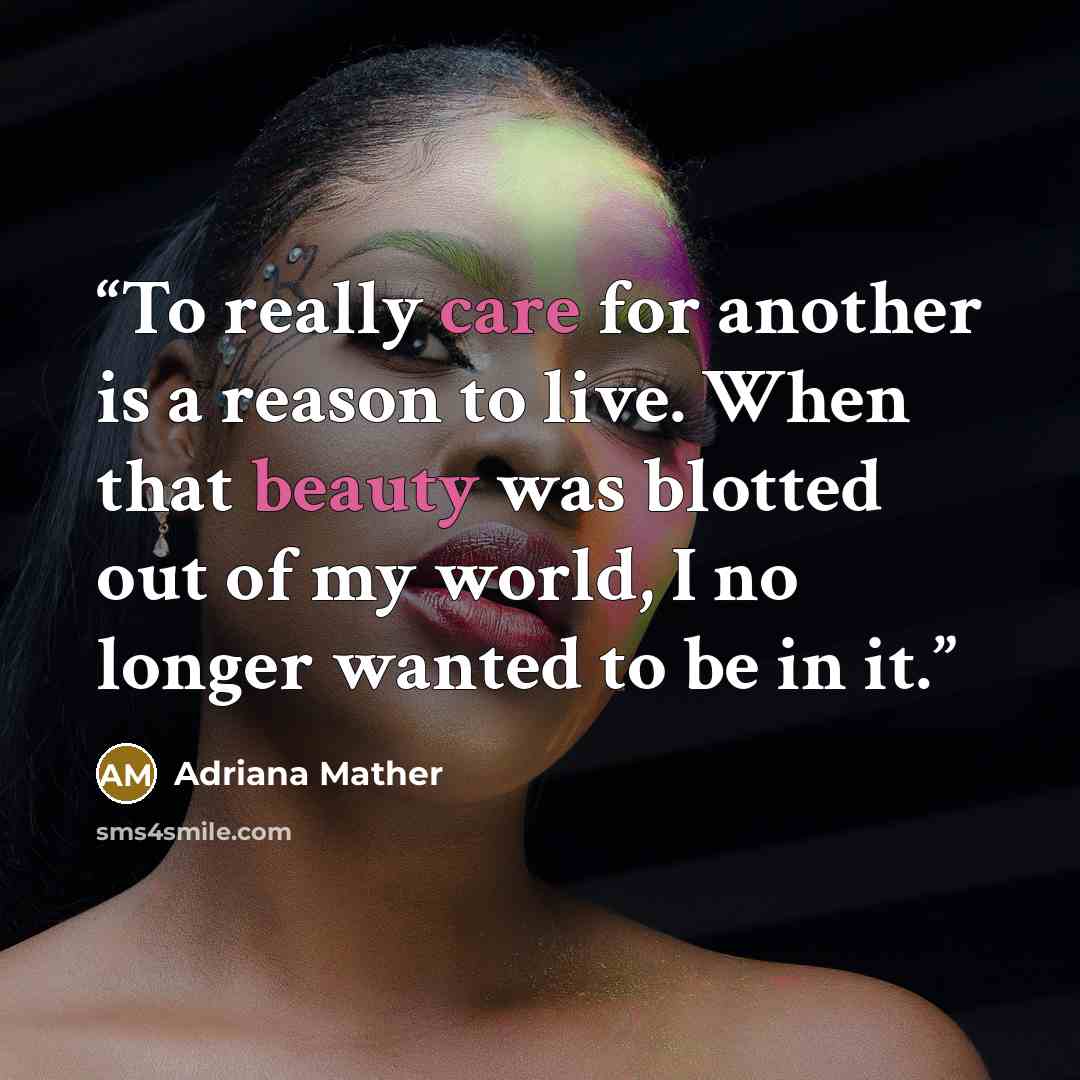“To really care for another is a reason to live. When that beauty was blotted out of my world, I no longer wanted to be in it.” quote by Adriana Mather