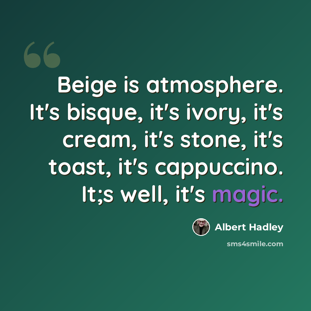 “Beige is atmosphere. It's bisque, it's ivory, it's cream, it's stone, it's toast, it's cappuccino. It;s well, it's magic.” quote by Albert Hadley
