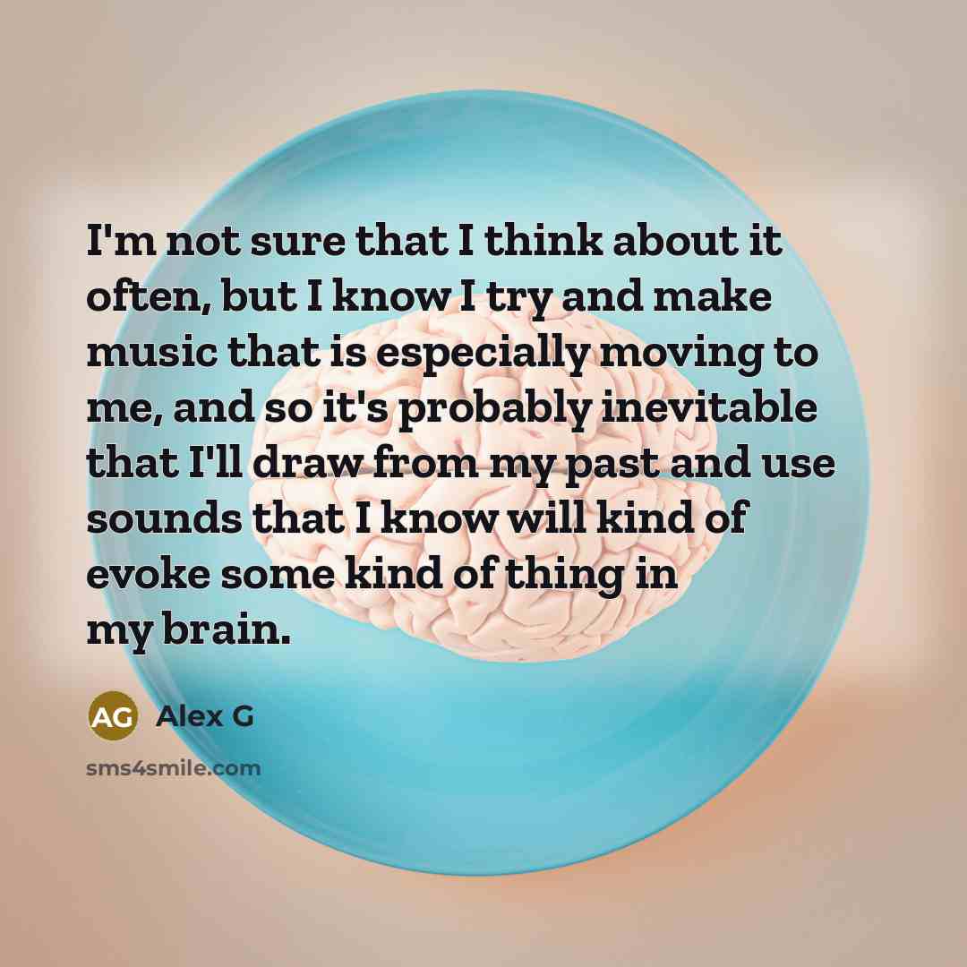 “I'm not sure that I think about it often, but I know I try and make music that is especially moving to me, and so it's probably inevitable that I'll draw from my past and use sounds that I know will kind of evoke some kind of thing in my brain.” quote by Alex G