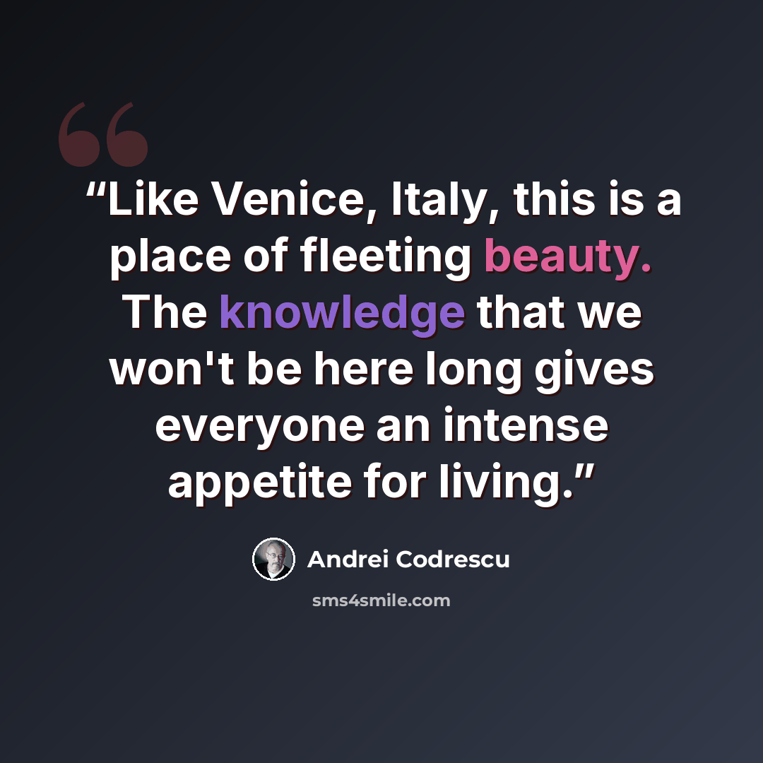 “Like Venice, Italy, this is a place of fleeting beauty. The knowledge that we won't be here long gives everyone an intense appetite for living.” quote by Andrei Codrescu