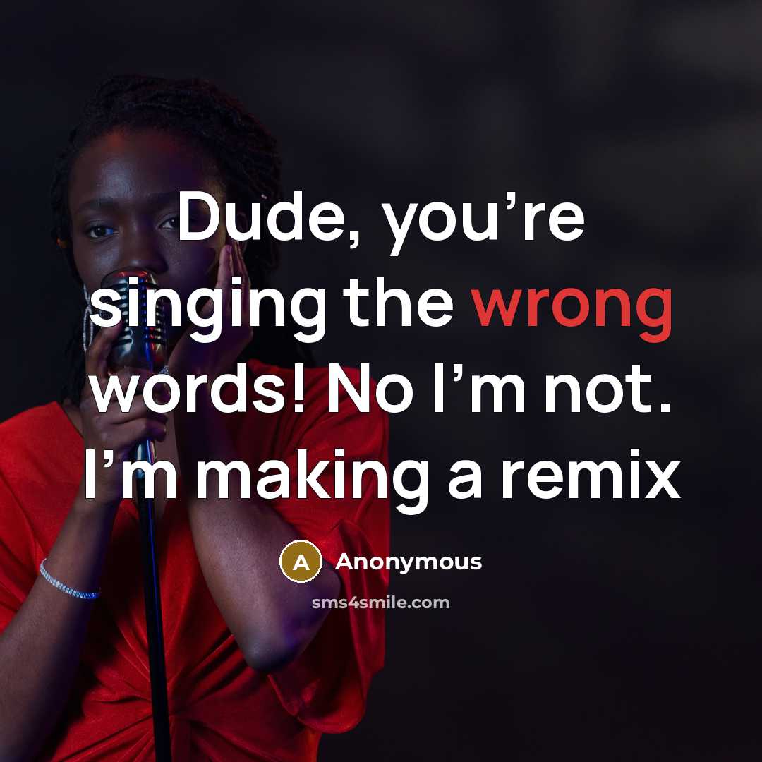 “Dude, you're singing the wrong words! No I'm not. I'm making a remix” quote by Anonymous
