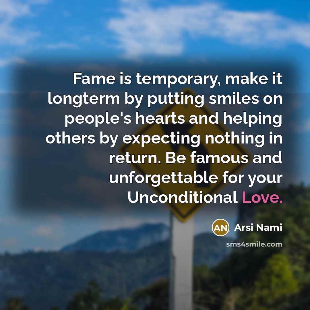 “Fame is temporary, make it longterm by putting smiles on people's hearts and helping others by expecting nothing in return. Be famous and unforgettable for your Unconditional Love.” quote by Arsi Nami
