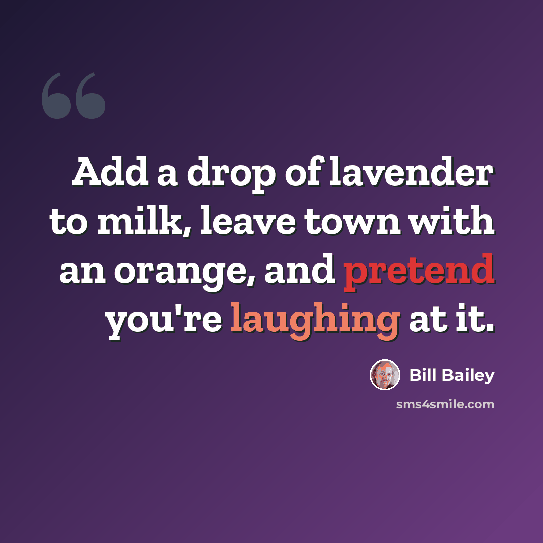 “Add a drop of lavender to milk, leave town with an orange, and pretend you're laughing at it.” quote by Bill Bailey