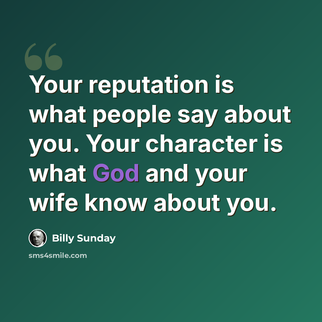 “Your reputation is what people say about you. Your character is what God and your wife know about you.” quote by Billy Sunday