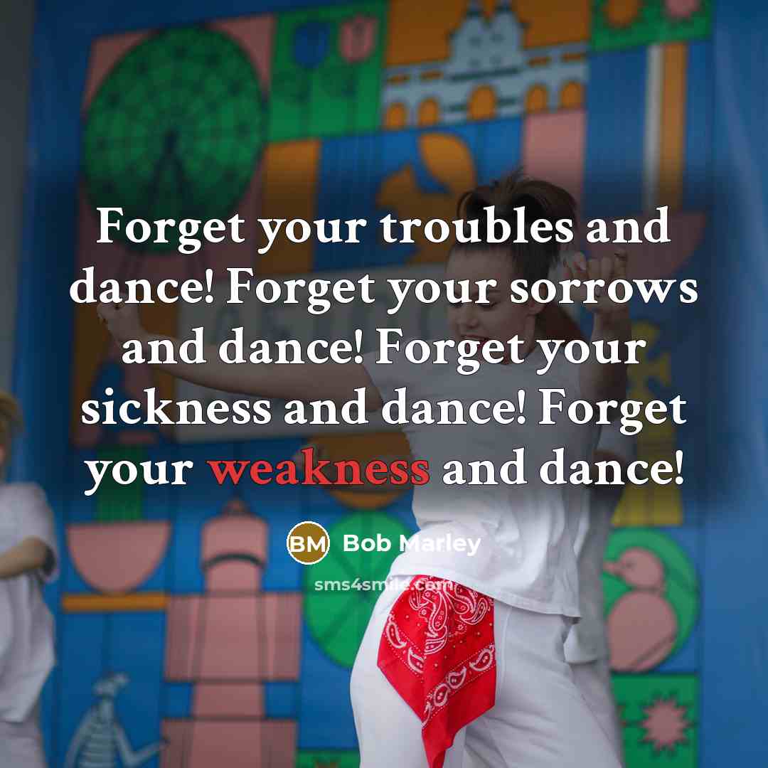 “Forget your troubles and dance! Forget your sorrows and dance! Forget your sickness and dance! Forget your weakness and dance!” quote by Bob Marley