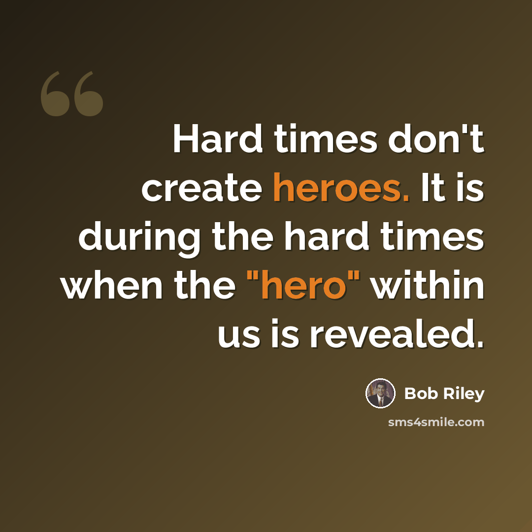 “Hard times don't create heroes. It is during the hard times when the "hero" within us is revealed.” quote by Bob Riley