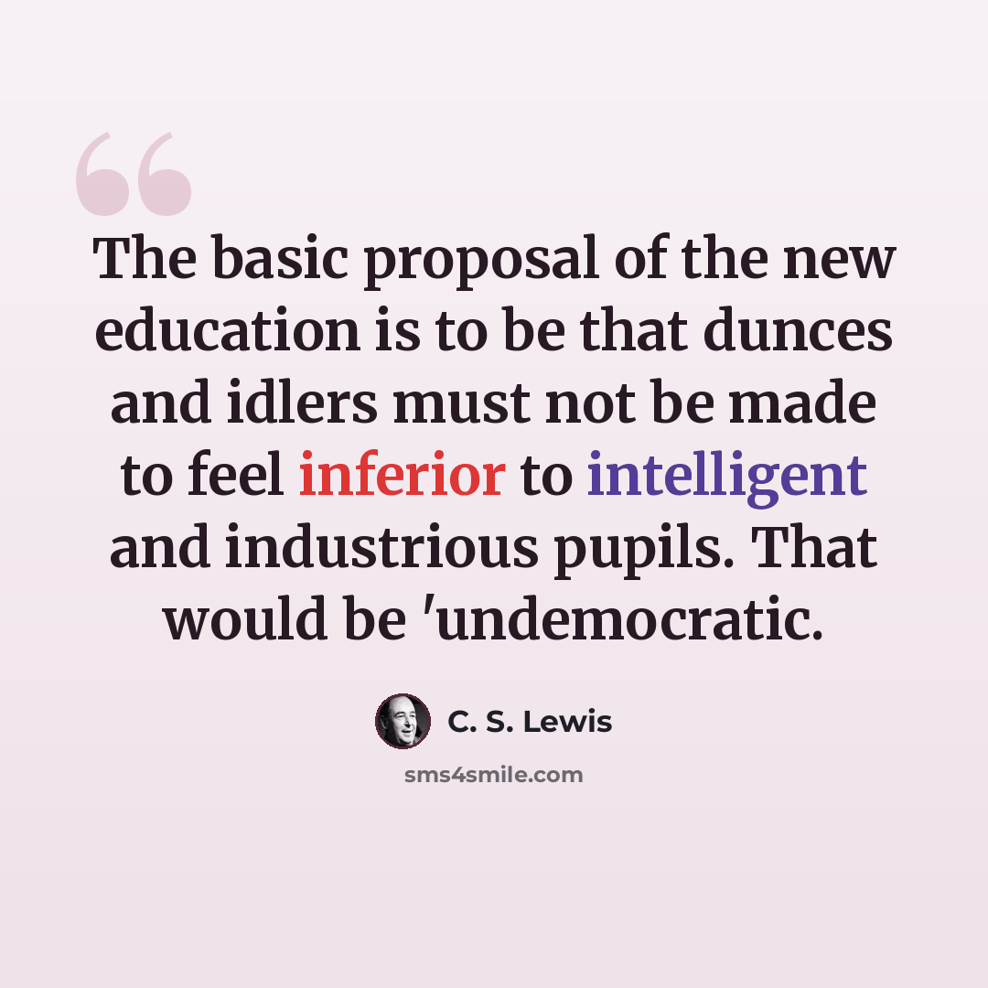 “The basic proposal of the new education is to be that dunces and idlers must not be made to feel inferior to intelligent and industrious pupils. That would be 'undemocratic.” quote by C. S. Lewis