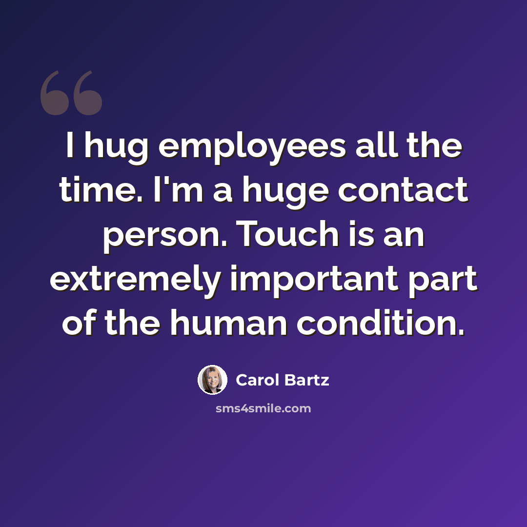 “I hug employees all the time. I'm a huge contact person. Touch is an extremely important part of the human condition.” quote by Carol Bartz