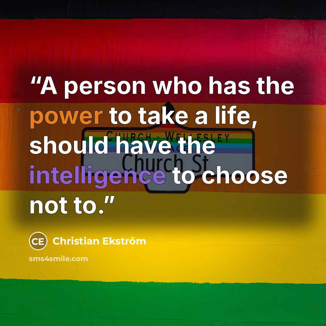 “A person who has the power to take a life, should have the intelligence to choose not to.” quote by Christian Ekström