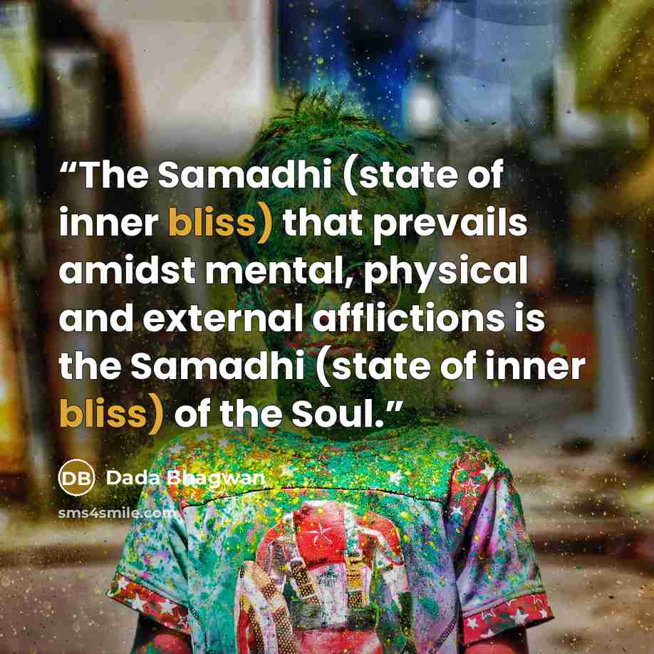 “The Samadhi (state of inner bliss) that prevails amidst mental, physical and external afflictions is the Samadhi (state of inner bliss) of the Soul.” quote by Dada Bhagwan